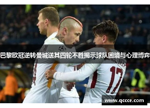巴黎欧冠逆转曼城送其四轮不胜揭示球队困境与心理博弈 巴黎欧冠逆转曼城送其四轮不胜揭示球队困境与心理博弈
