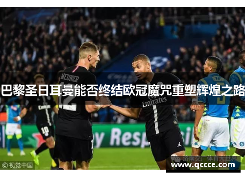 巴黎圣日耳曼能否终结欧冠魔咒重塑辉煌之路 巴黎圣日耳曼能否终结欧冠魔咒重塑辉煌之路