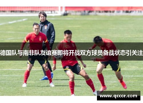 德国队与南非队友谊赛即将开战双方球员备战状态引关注